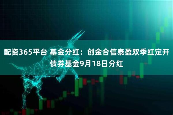 配资365平台 基金分红：创金合信泰盈双季红定开债券基金9月18日分红