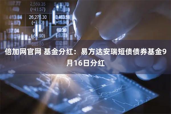 倍加网官网 基金分红：易方达安瑞短债债券基金9月16日分红