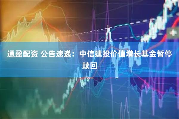 通盈配资 公告速递：中信建投价值增长基金暂停赎回